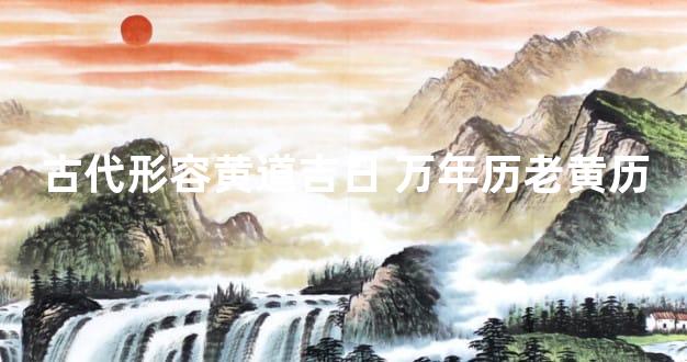 古代形容黄道吉日 万年历老黄历